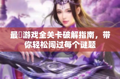 最囧游戲全關(guān)卡破解指南，帶你輕松闖過每個(gè)謎題
