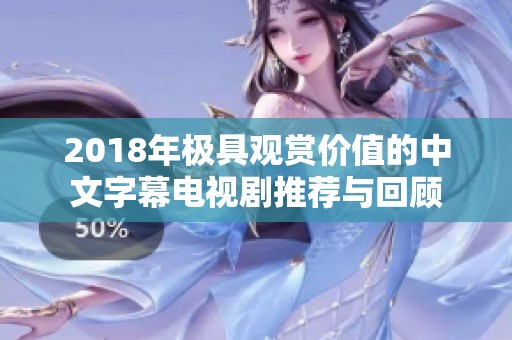 2018年極具觀賞價值的中文字幕電視劇推薦與回顧