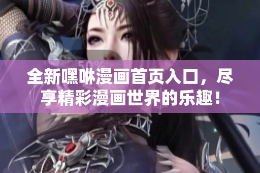 全新嘿咻漫畫首頁入口，盡享精彩漫畫世界的樂趣！