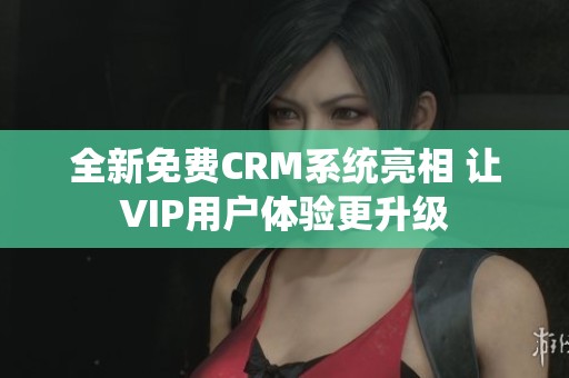 全新免費CRM系統(tǒng)亮相 讓VIP用戶體驗更升級