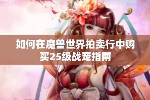 如何在魔獸世界拍賣行中購(gòu)買25級(jí)戰(zhàn)寵指南 如何在魔獸世界拍賣行中購(gòu)買25級(jí)戰(zhàn)寵指南