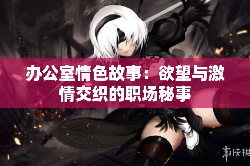 辦公室情色故事：欲望與激情交織的職場(chǎng)秘事