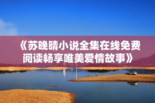 《蘇晚晴小說全集在線免費(fèi)閱讀暢享唯美愛情故事》