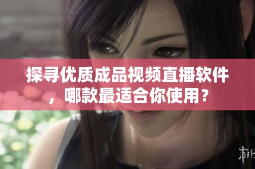 探尋優(yōu)質(zhì)成品視頻直播軟件，哪款最適合你使用？