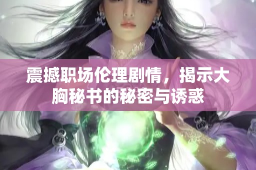 震撼職場(chǎng)倫理劇情，揭示大胸秘書的秘密與誘惑