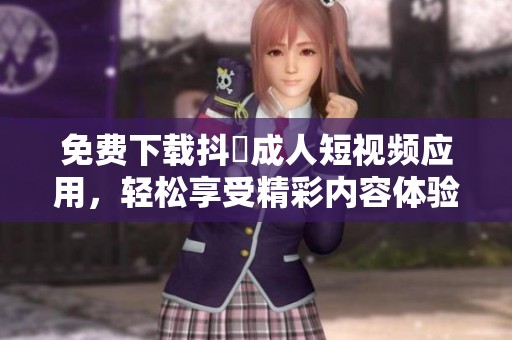 免費(fèi)下載抖抈成人短視頻應(yīng)用，輕松享受精彩內(nèi)容體驗