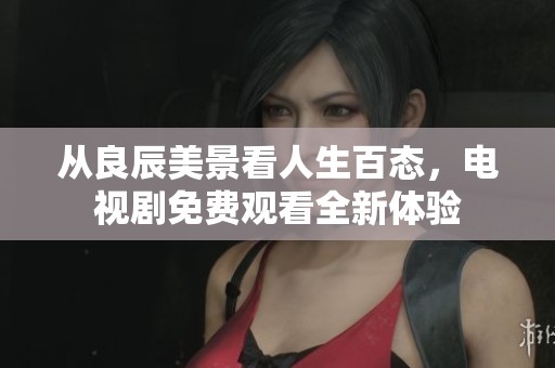 從良辰美景看人生百態(tài)，電視劇免費觀看全新體驗