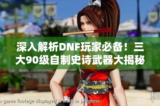 深入解析DNF玩家必備！三大90級(jí)自制史詩(shī)武器大揭秘