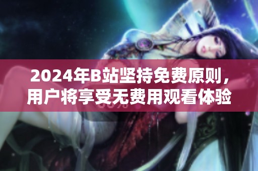 2024年B站堅(jiān)持免費(fèi)原則，用戶(hù)將享受無(wú)費(fèi)用觀看體驗(yàn)