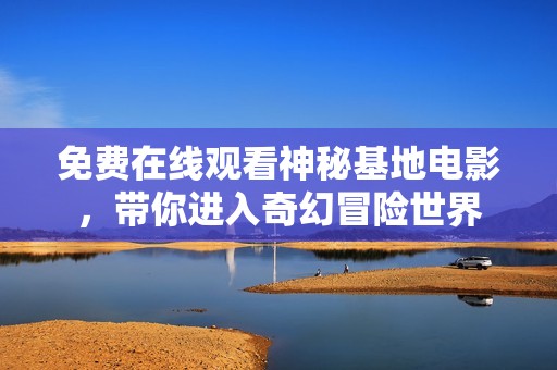 免費(fèi)在線觀看神秘基地電影，帶你進(jìn)入奇幻冒險(xiǎn)世界