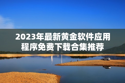 2023年最新黃金軟件應(yīng)用程序免費(fèi)下載合集推薦