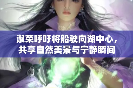 淑榮呼吁將船駛向湖中心，共享自然美景與寧?kù)o瞬間