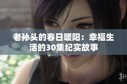老孫頭的春日暖陽：幸福生活的30集紀(jì)實(shí)故事