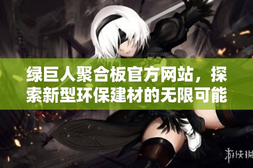 綠巨人聚合板官方網(wǎng)站，探索新型環(huán)保建材的無限可能