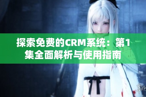 探索免費的CRM系統(tǒng)：第1集全面解析與使用指南