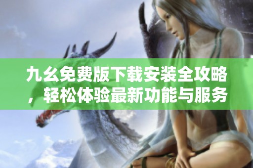 九幺免費(fèi)版下載安裝全攻略，輕松體驗(yàn)最新功能與服務(wù)