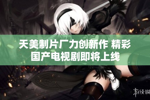 天美制片廠力創(chuàng)新作 精彩國產(chǎn)電視劇即將上線