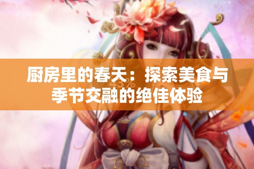 廚房里的春天：探索美食與季節(jié)交融的絕佳體驗(yàn)