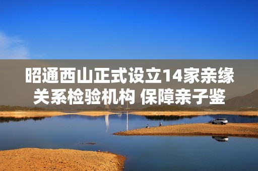 昭通西山正式設(shè)立14家親緣關(guān)系檢驗(yàn)機(jī)構(gòu) 保障親子鑒定服務(wù)品質(zhì) 昭通西山正式設(shè)立14家親緣關(guān)系檢驗(yàn)機(jī)構(gòu) 保障親子鑒定服務(wù)品質(zhì)