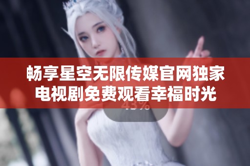 暢享星空無限傳媒官網(wǎng)獨家電視劇免費觀看幸福時光