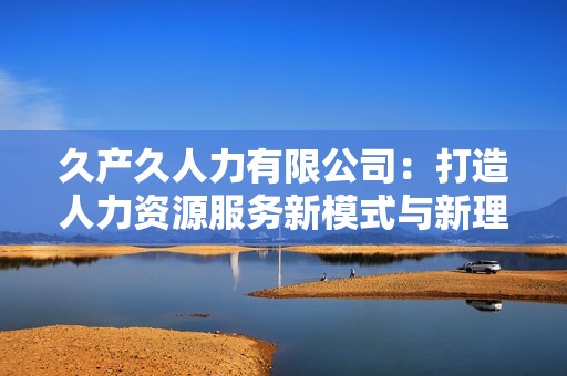 久產(chǎn)久人力有限公司：打造人力資源服務(wù)新模式與新理念