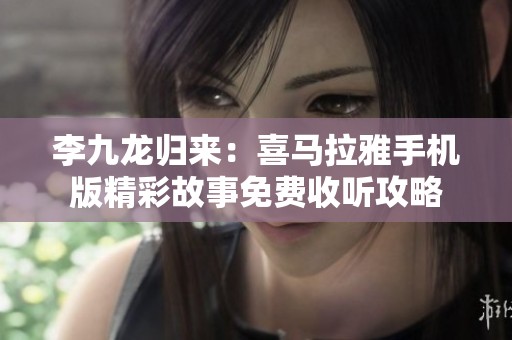 李九龍歸來(lái)：喜馬拉雅手機(jī)版精彩故事免費(fèi)收聽(tīng)攻略