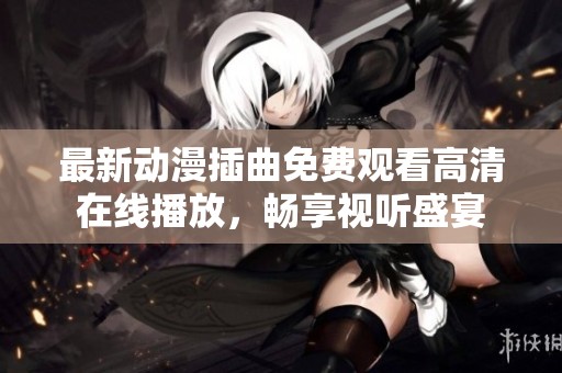 最新動漫插曲免費觀看高清在線播放，暢享視聽盛宴