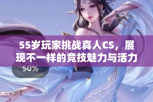 55歲玩家挑戰(zhàn)真人CS，展現(xiàn)不一樣的競(jìng)技魅力與活力