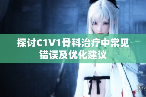 探討C1V1骨科治療中常見錯(cuò)誤及優(yōu)化建議