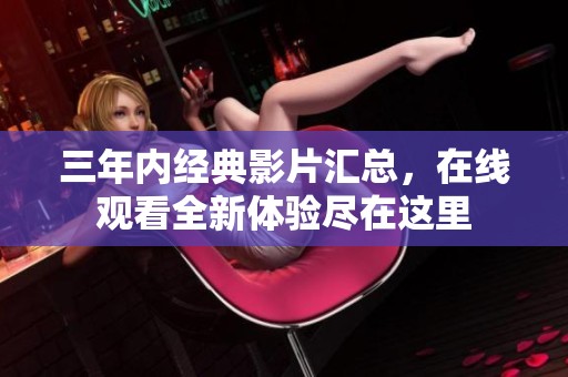 三年內(nèi)經(jīng)典影片匯總，在線觀看全新體驗(yàn)盡在這里