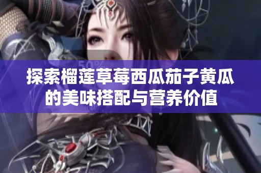 探索榴蓮草莓西瓜茄子黃瓜的美味搭配與營養(yǎng)價(jià)值