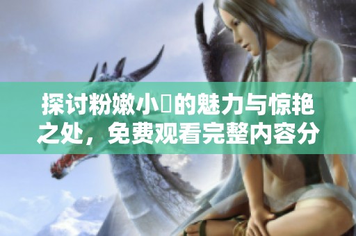 探討粉嫩小泬的魅力與驚艷之處，免費觀看完整內(nèi)容分析