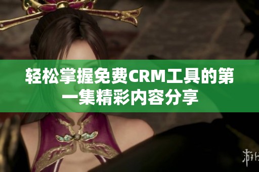 輕松掌握免費CRM工具的第一集精彩內(nèi)容分享