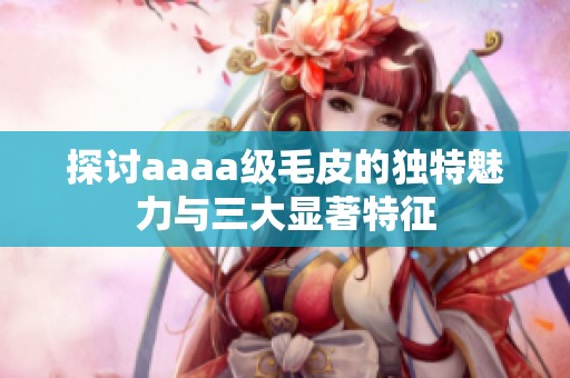 探討aaaa級(jí)毛皮的獨(dú)特魅力與三大顯著特征