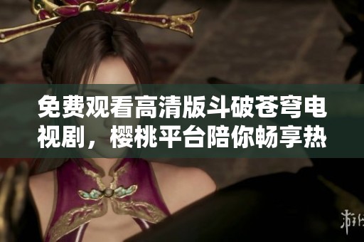 免費(fèi)觀看高清版斗破蒼穹電視劇，櫻桃平臺(tái)陪你暢享熱血冒險(xiǎn)