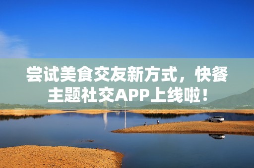 嘗試美食交友新方式，快餐主題社交APP上線啦！
