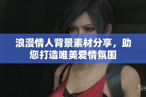 浪漫情人背景素材分享，助您打造唯美愛情氛圍