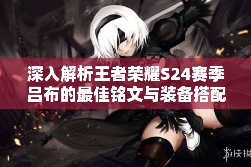深入解析王者榮耀S24賽季呂布的最佳銘文與裝備搭配技巧