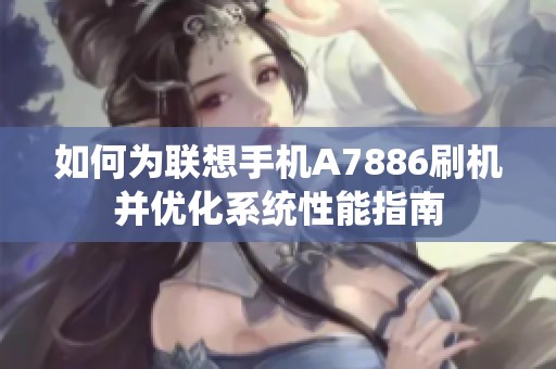 如何為聯(lián)想手機(jī)A7886刷機(jī)并優(yōu)化系統(tǒng)性能指南
