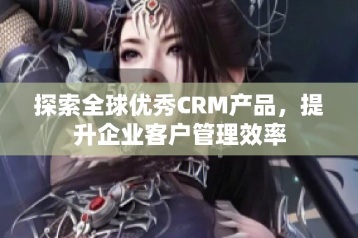 探索全球優(yōu)秀CRM產(chǎn)品，提升企業(yè)客戶管理效率