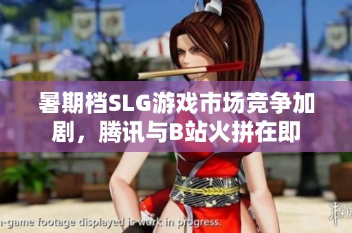 暑期檔SLG游戲市場競爭加劇，騰訊與B站火拼在即