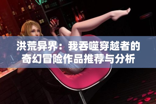 洪荒異界：我吞噬穿越者的奇幻冒險作品推薦與分析