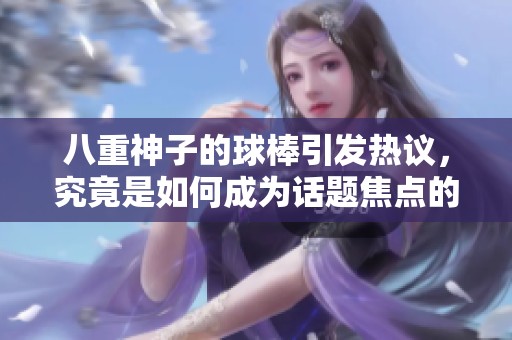 八重神子的球棒引發(fā)熱議，究竟是如何成為話題焦點(diǎn)的？