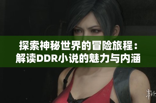 探索神秘世界的冒險旅程：解讀DDR小說的魅力與內(nèi)涵