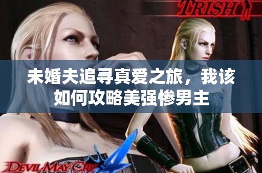 未婚夫追尋真愛(ài)之旅，我該如何攻略美強(qiáng)慘男主