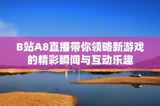 B站A8直播帶你領(lǐng)略新游戲的精彩瞬間與互動樂趣
