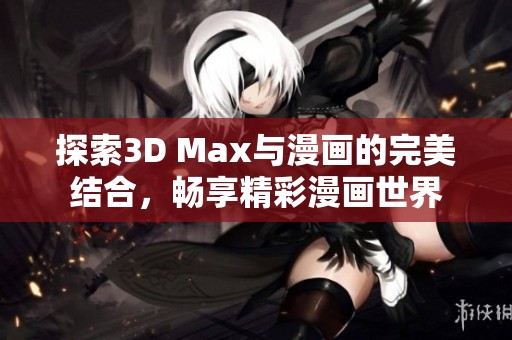 探索3D Max與漫畫的完美結(jié)合，暢享精彩漫畫世界