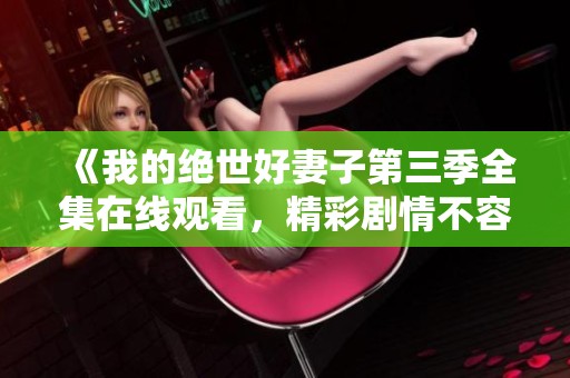 《我的絕世好妻子第三季全集在線觀看，精彩劇情不容錯(cuò)過(guò)》