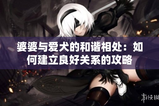 婆婆與愛犬的和諧相處：如何建立良好關(guān)系的攻略