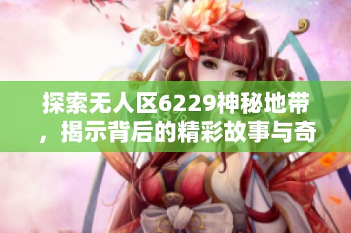 探索無人區(qū)6229神秘地帶，揭示背后的精彩故事與奇觀